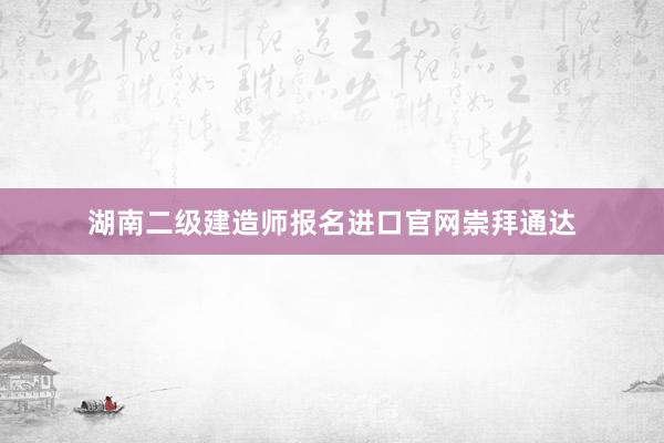 湖南二级建造师报名进口官网崇拜通达