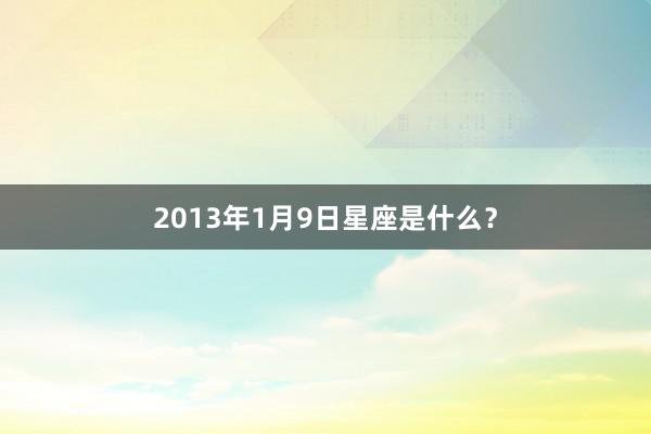 2013年1月9日星座是什么？