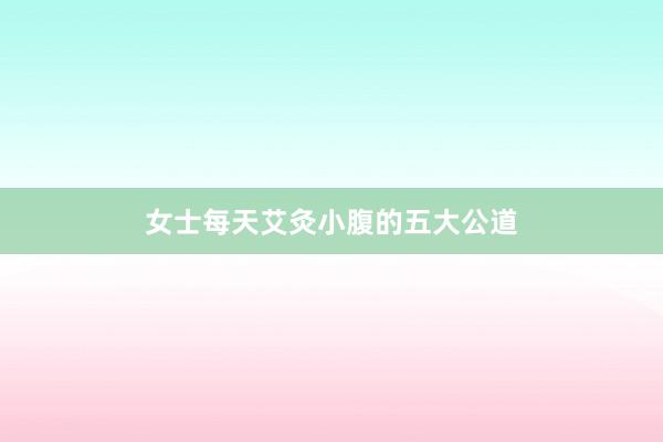 女士每天艾灸小腹的五大公道