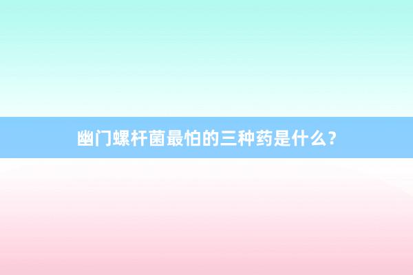 幽门螺杆菌最怕的三种药是什么?