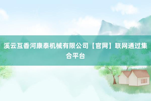 溪云互香河康泰机械有限公司【官网】联网通过集合平台